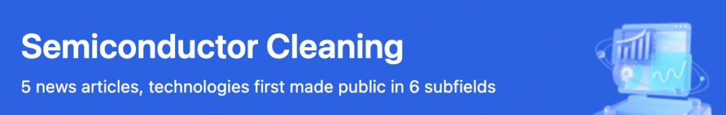 Discover the latest development in Semiconductor Cleaning. 30+ breakthroughs covering the cutting-edge innovations.